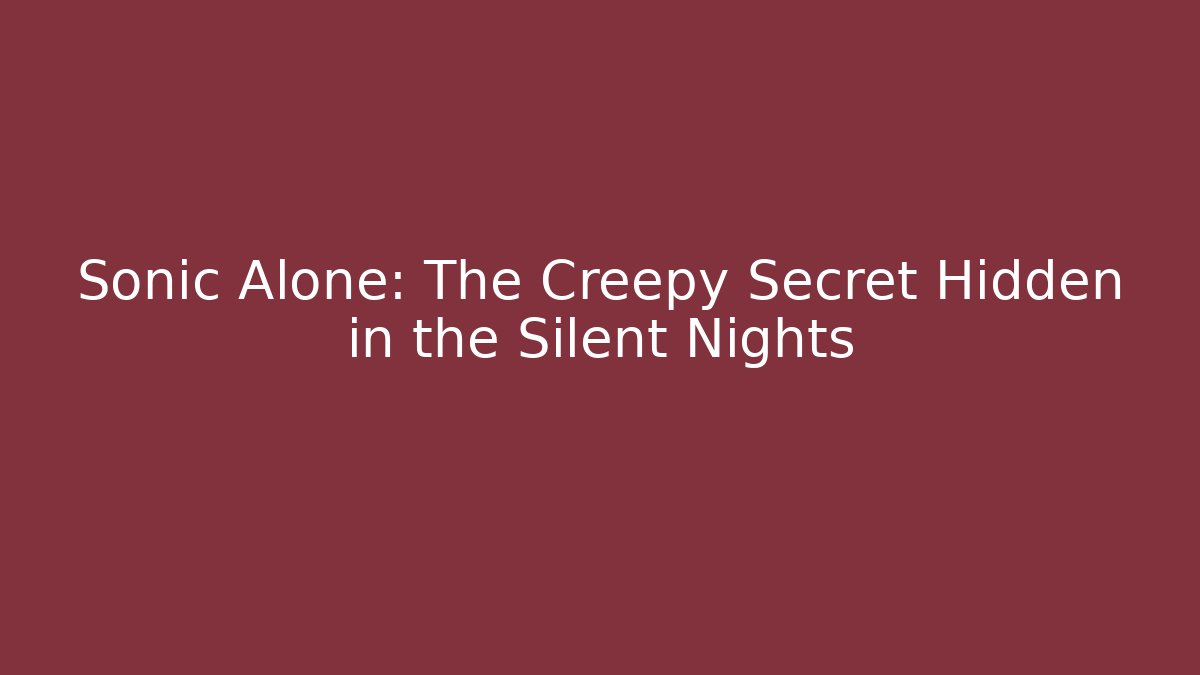 Sonic Alone: The Creepy Secret Hidden in the Silent Nights