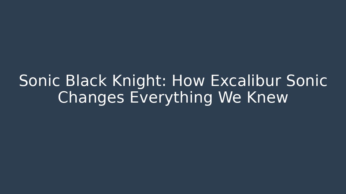 Sonic Black Knight: How Excalibur Sonic Changes Everything We Knew