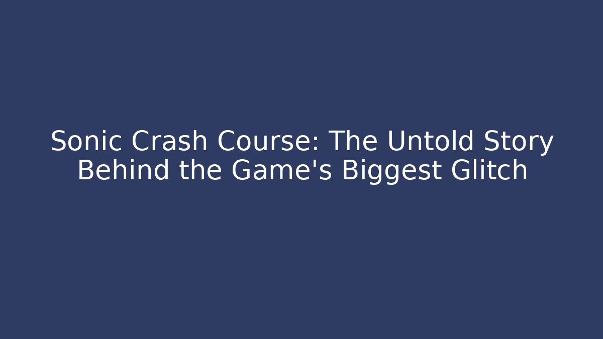 Sonic Crash Course: The Untold Story Behind the Game’s Biggest Glitch
