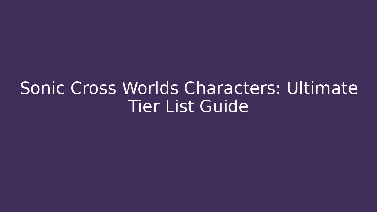 Sonic Cross Worlds Characters: Ultimate Tier List Guide