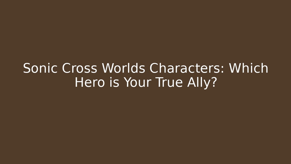 Sonic Cross Worlds Characters: Which Hero is Your True Ally?