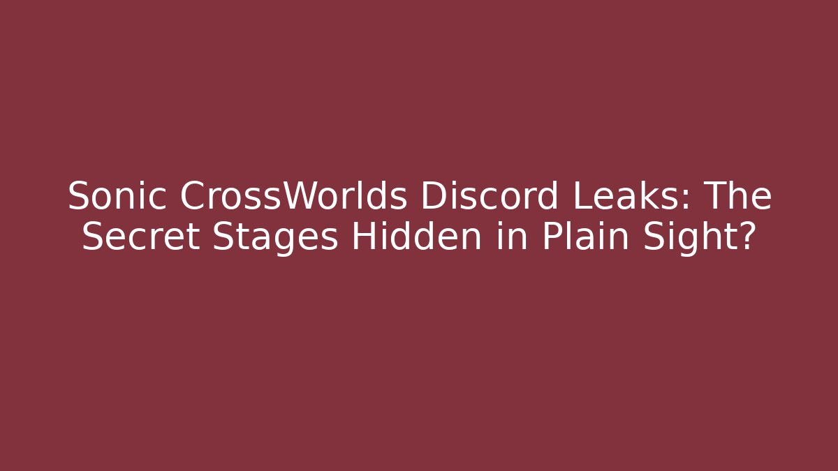 Sonic CrossWorlds Discord Leaks: The Secret Stages Hidden in Plain Sight?