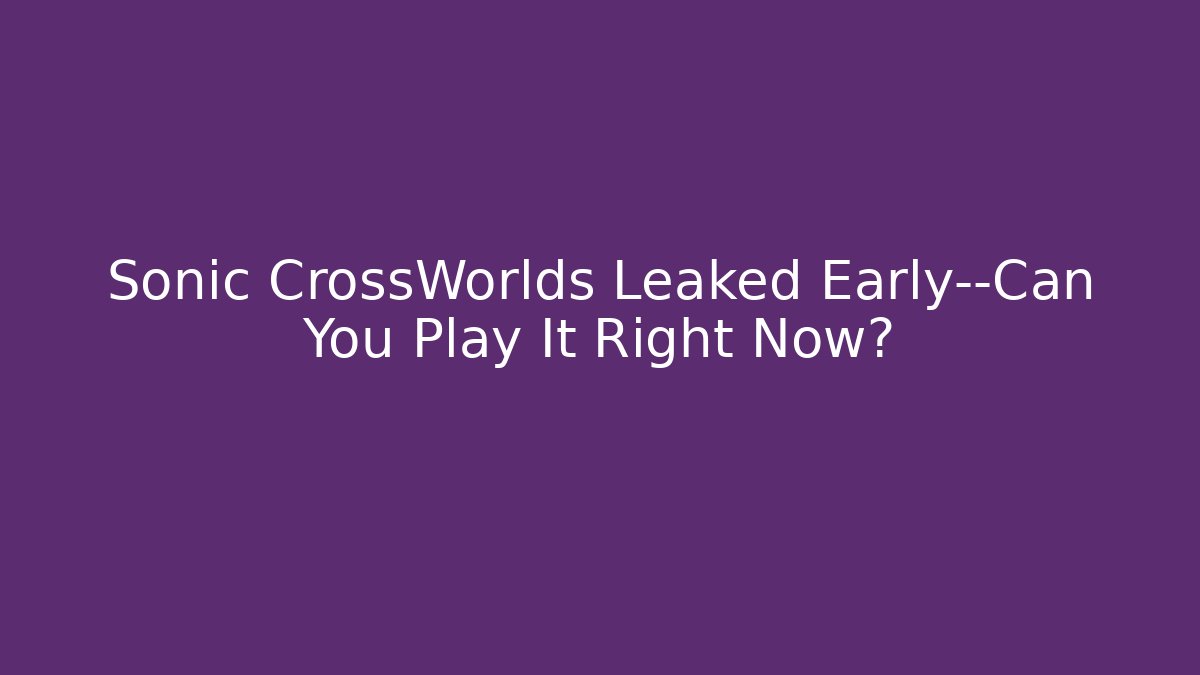 Sonic CrossWorlds Leaked Early—Can You Play It Right Now?