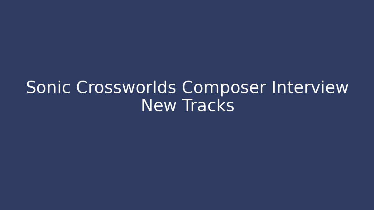Sonic Crossworlds Composer Interview New Tracks