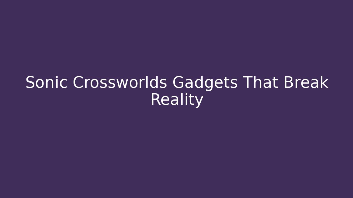 Sonic Crossworlds Gadgets That Break Reality