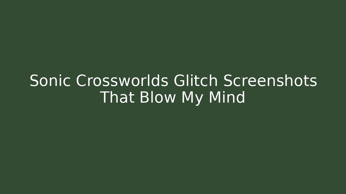 Sonic Crossworlds Glitch Screenshots That Blow My Mind