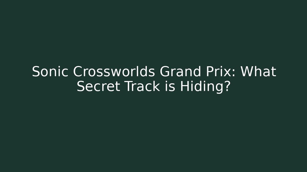 Sonic Crossworlds Grand Prix: What Secret Track is Hiding?