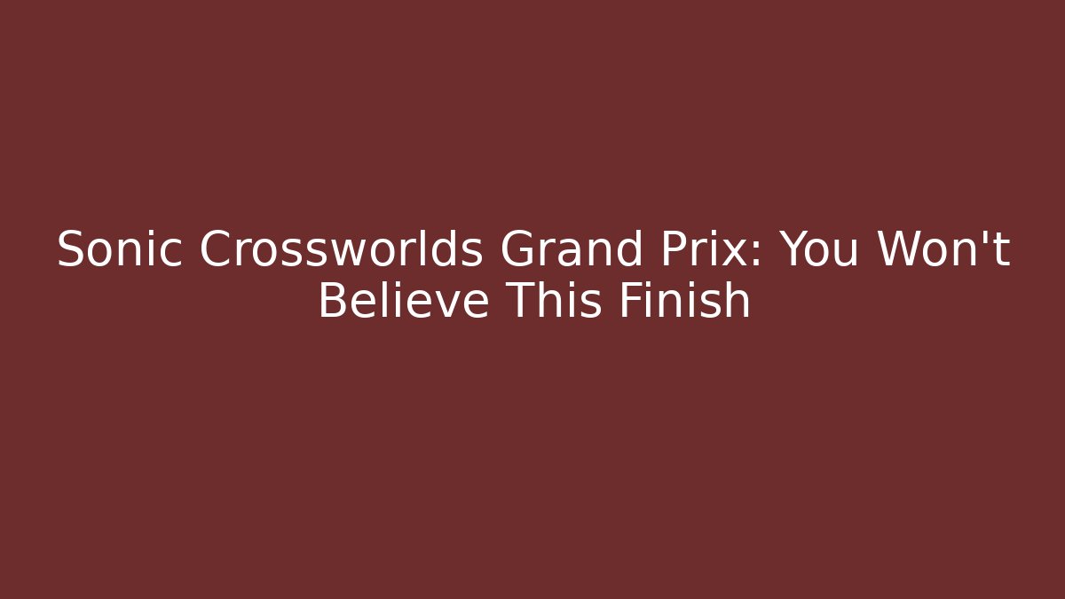 Sonic Crossworlds Grand Prix: You Won't Believe This Finish