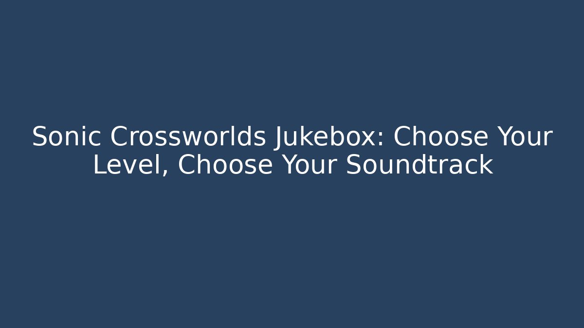 Sonic Crossworlds Jukebox: Choose Your Level, Choose Your Soundtrack