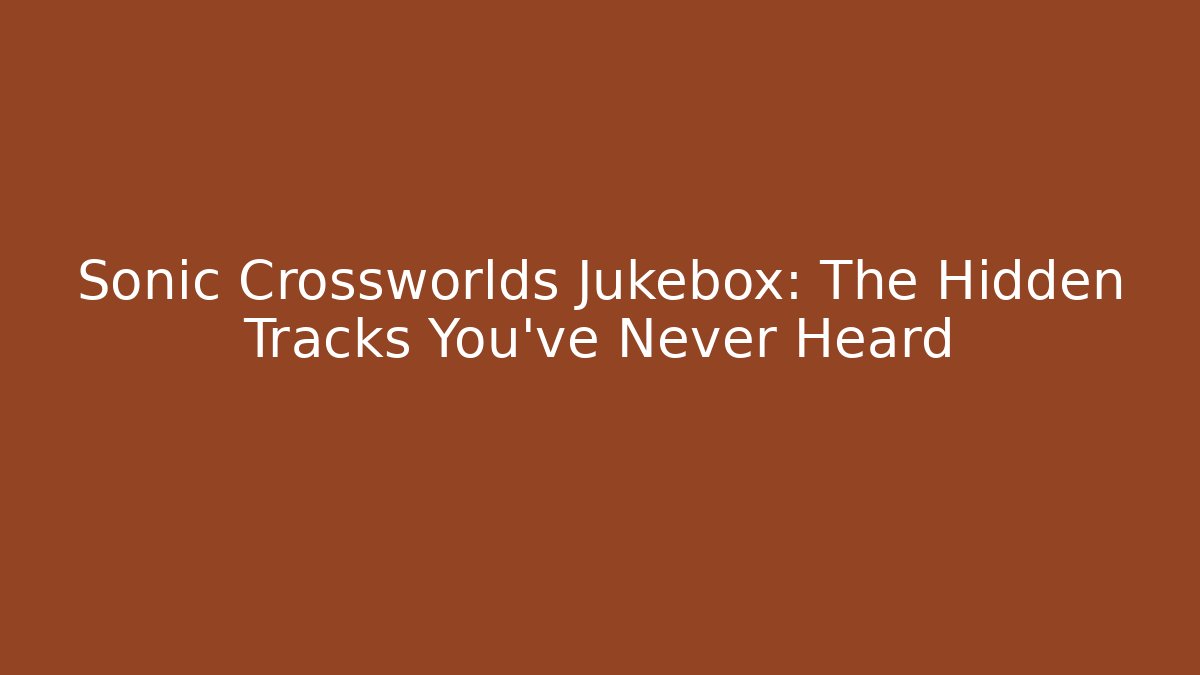 Sonic Crossworlds Jukebox: The Hidden Tracks You’ve Never Heard