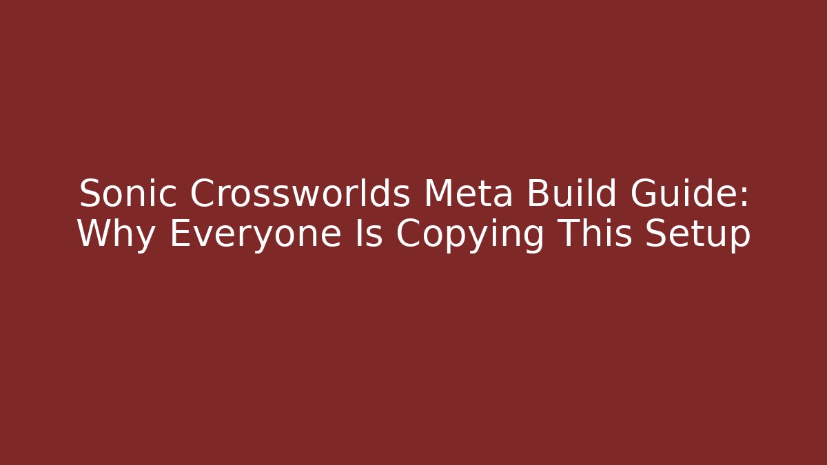 Sonic Crossworlds Meta Build Guide: Why Everyone Is Copying This Setup
