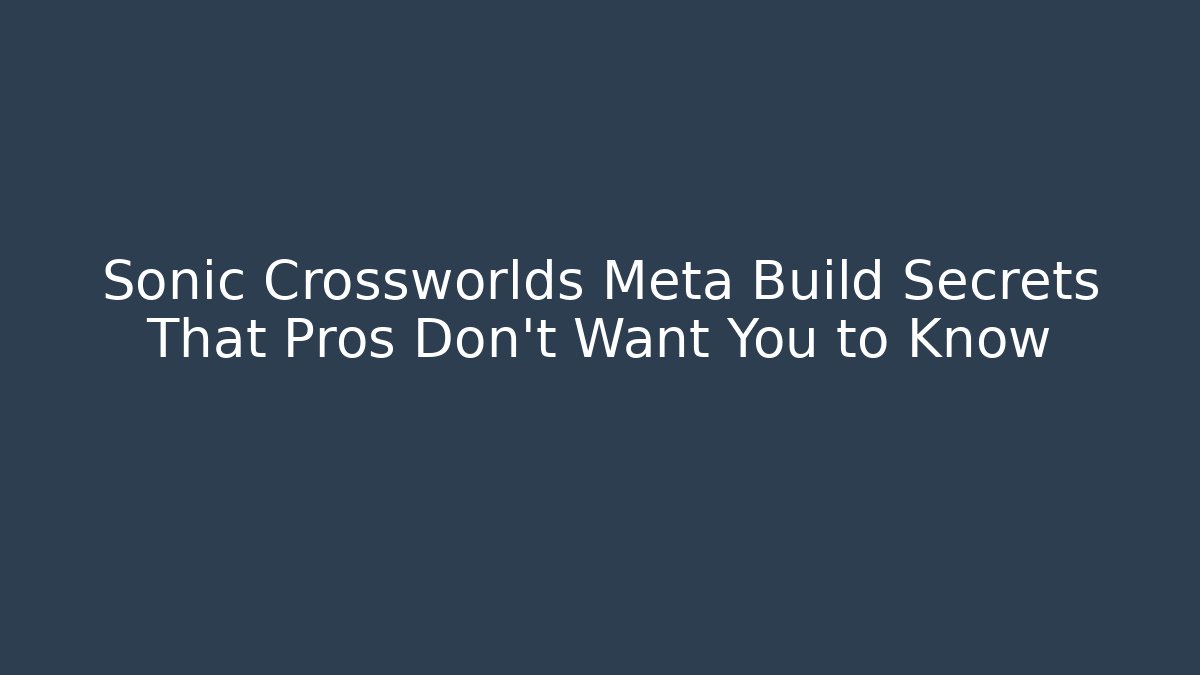 Sonic Crossworlds Meta Build Secrets That Pros Don’t Want You to Know