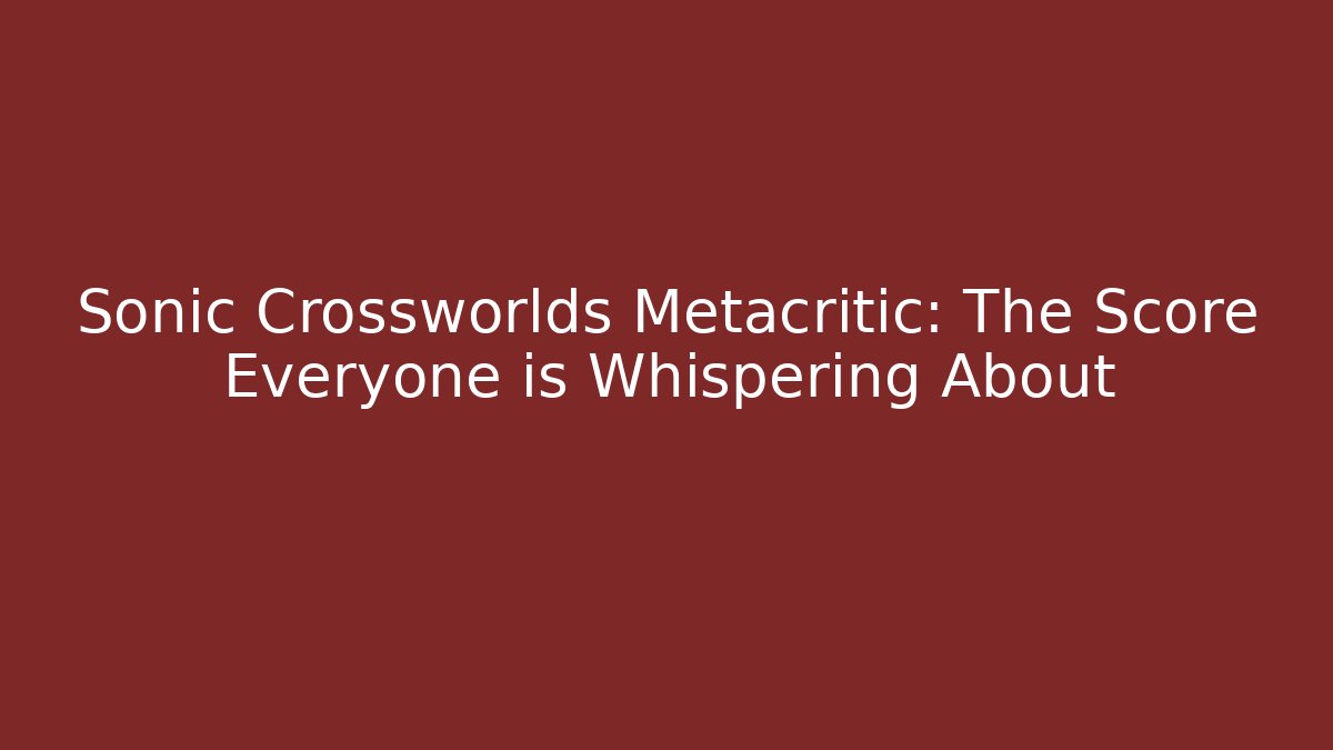 Sonic Crossworlds Metacritic: The Score Everyone is Whispering About