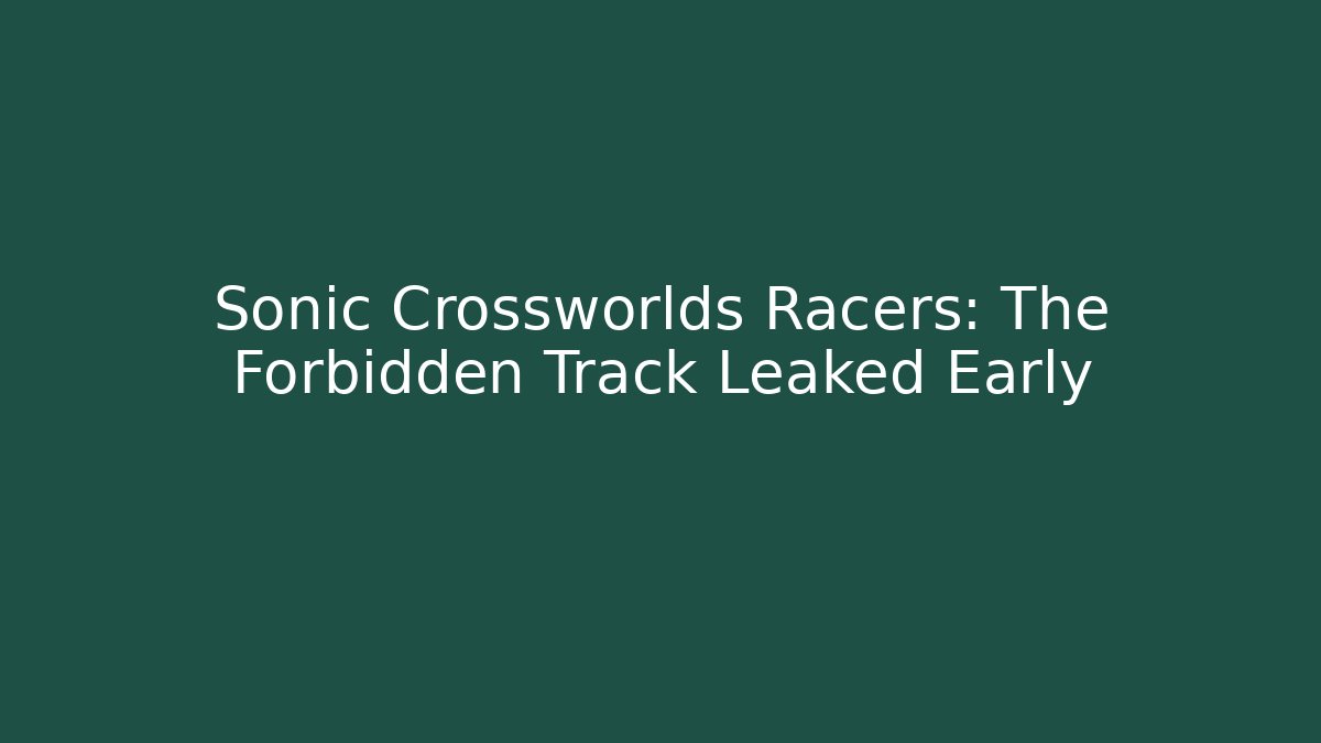 Sonic Crossworlds Racers: The Forbidden Track Leaked Early