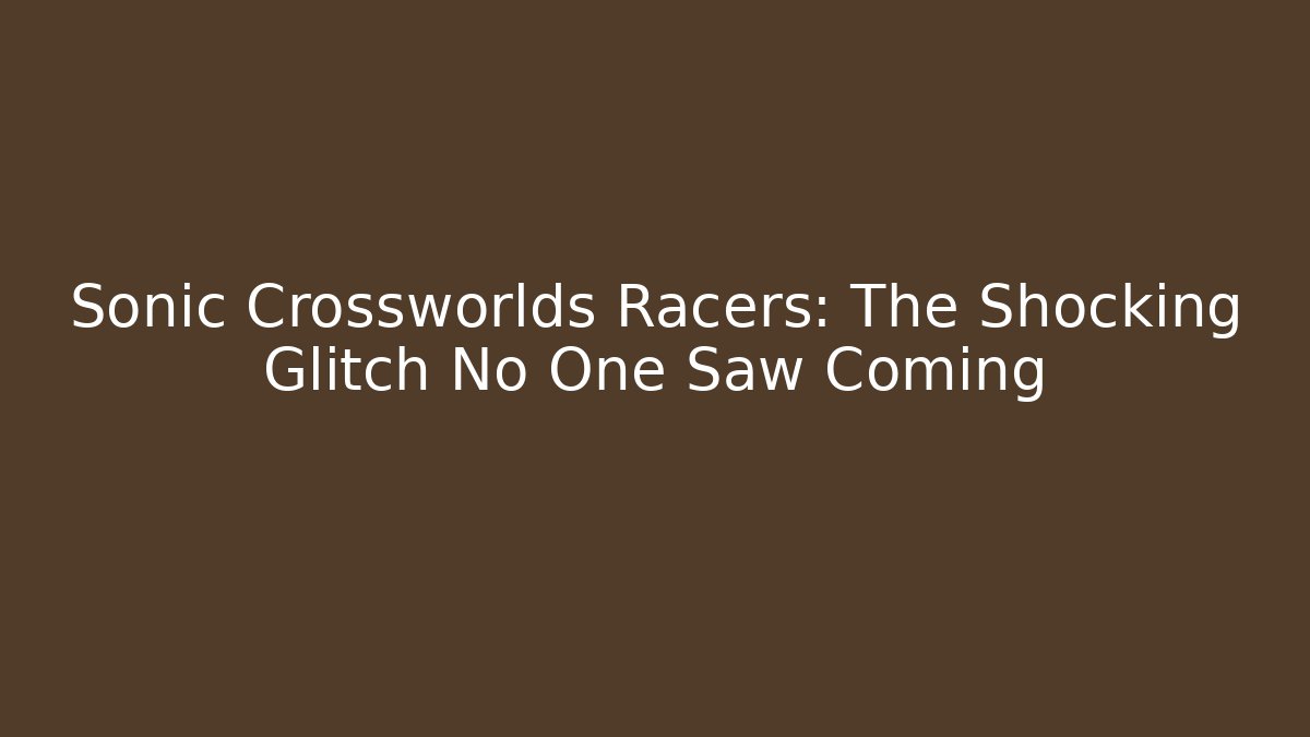 Sonic Crossworlds Racers: The Shocking Glitch No One Saw Coming