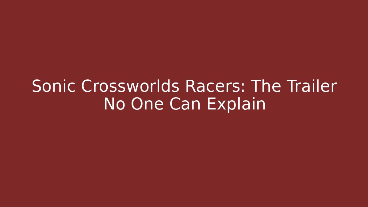 Sonic Crossworlds Racers: The Trailer No One Can Explain