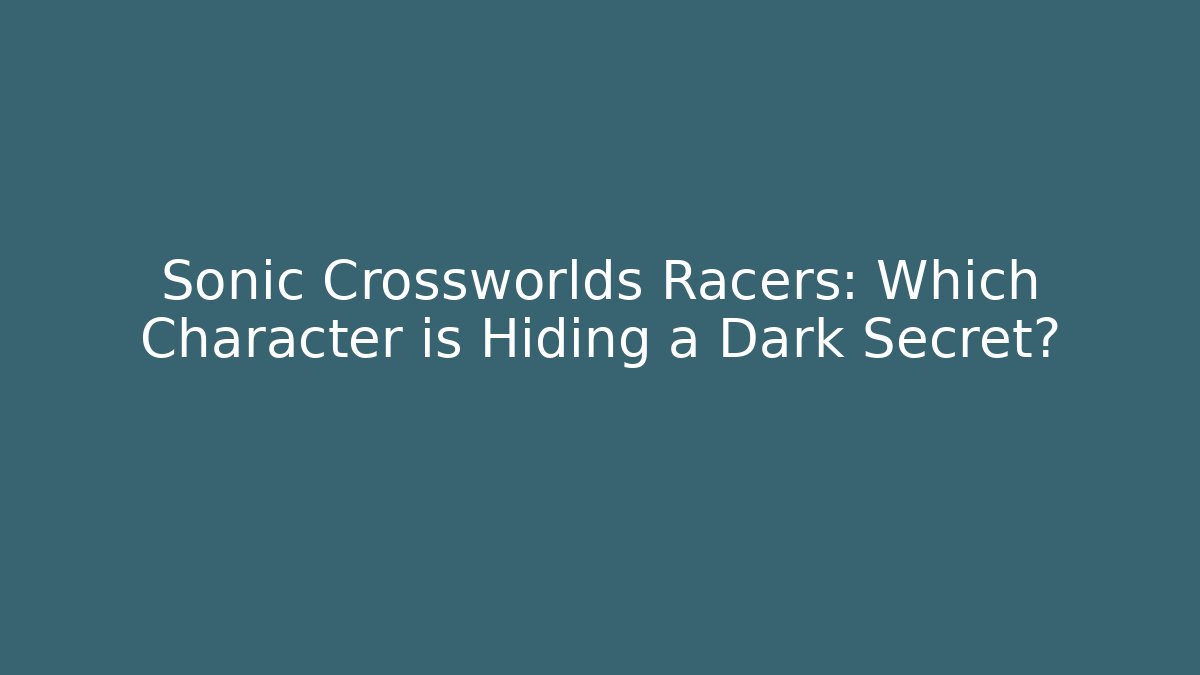 Sonic Crossworlds Racers: Which Character is Hiding a Dark Secret?