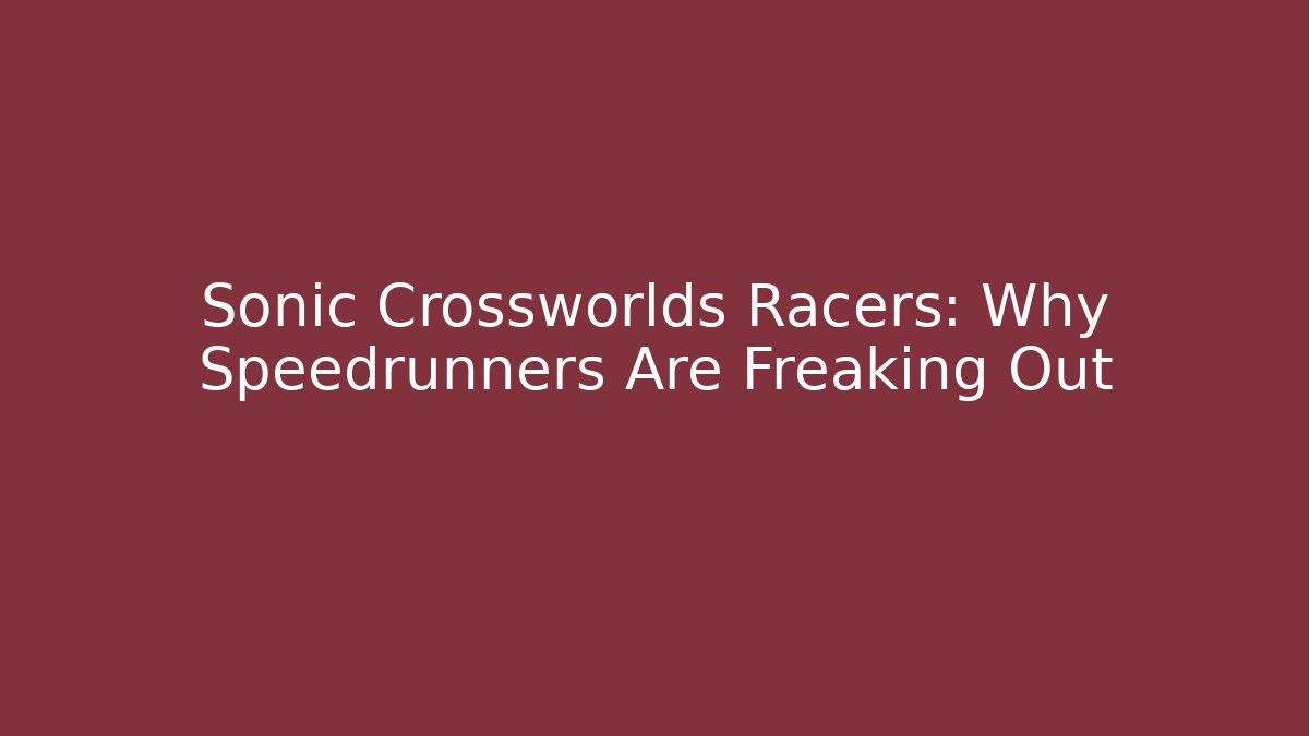Sonic Crossworlds Racers: Why Speedrunners Are Freaking Out - Critter Realm