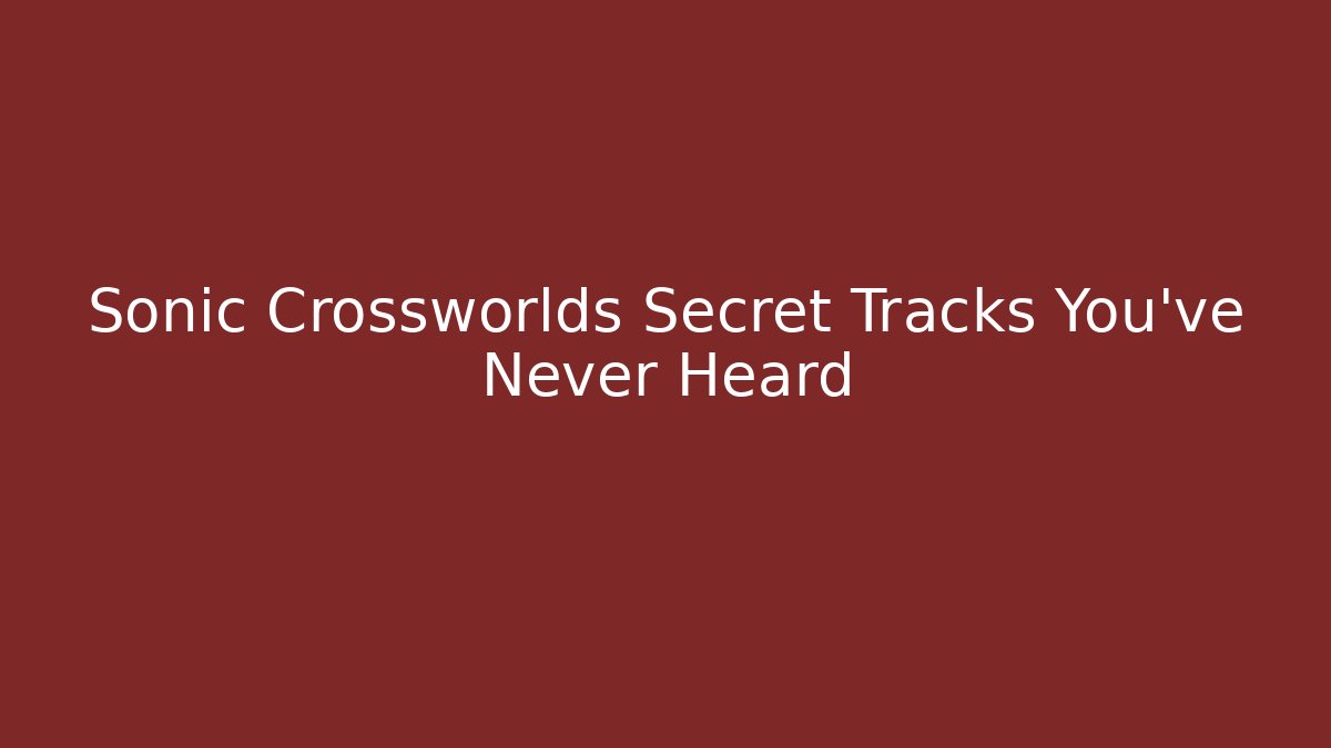 Sonic Crossworlds Secret Tracks You’ve Never Heard