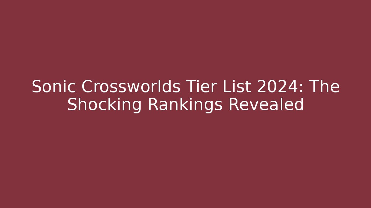 Sonic Crossworlds Tier List 2024: The Shocking Rankings Revealed