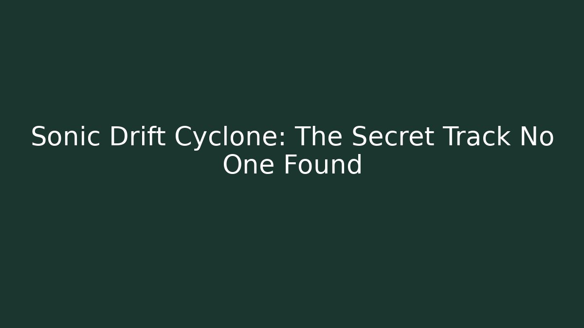 Sonic Drift Cyclone: The Secret Track No One Found