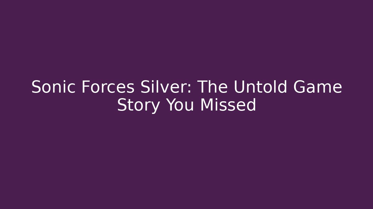 Sonic Forces Silver: The Untold Game Story You Missed