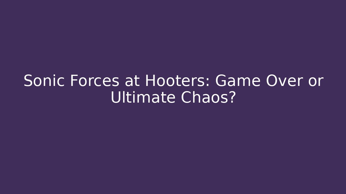 Sonic Forces at Hooters: Game Over or Ultimate Chaos?