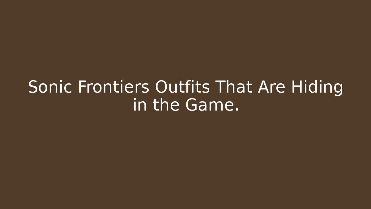 Sonic Frontiers Outfits That Are Hiding in the Game.