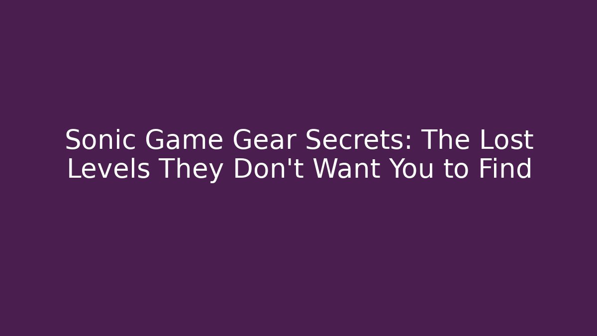 Sonic Game Gear Secrets: The Lost Levels They Don’t Want You to Find