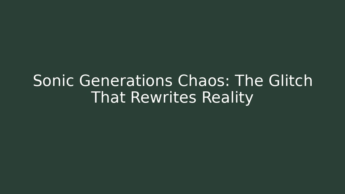 Sonic Generations Chaos: The Glitch That Rewrites Reality