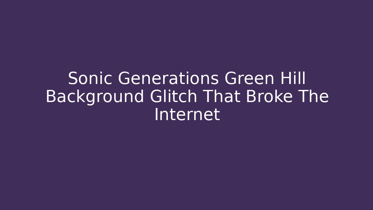 Sonic Generations Green Hill Background Glitch That Broke The Internet - Critter Realm