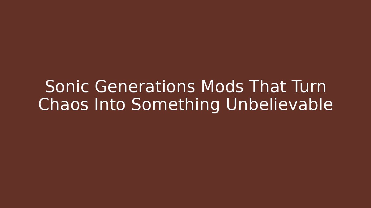 Sonic Generations Mods That Turn Chaos Into Something Unbelievable