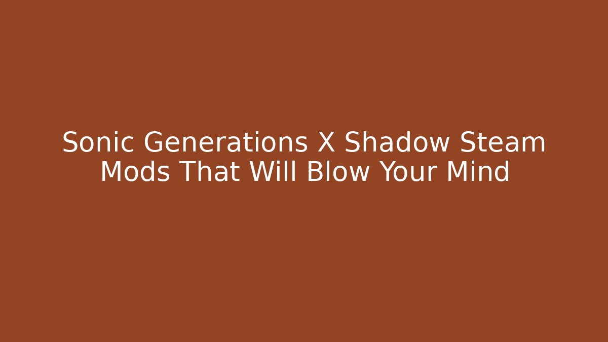 Sonic Generations X Shadow Steam Mods That Will Blow Your Mind - Critter Realm