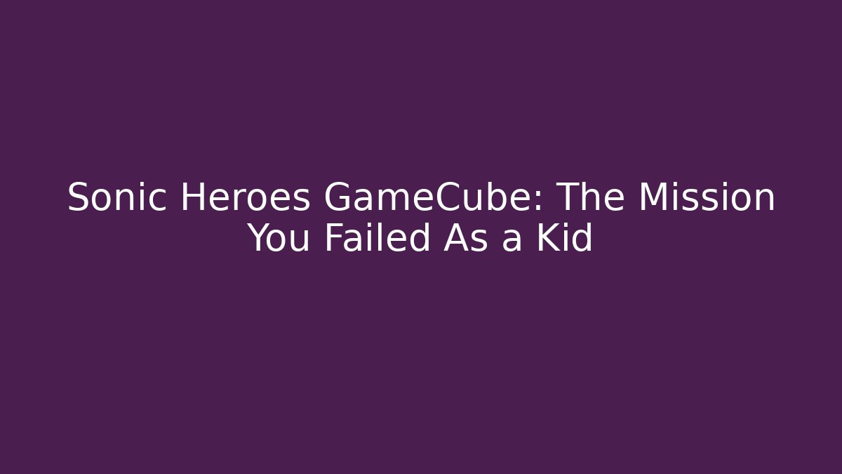 Sonic Heroes GameCube: The Mission You Failed As a Kid