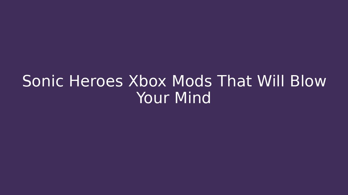 Sonic Heroes Xbox Mods That Will Blow Your Mind
