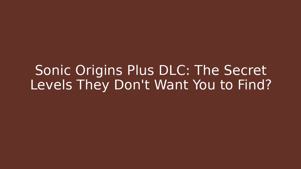 Sonic Origins Plus DLC: The Secret Levels They Don’t Want You to Find?