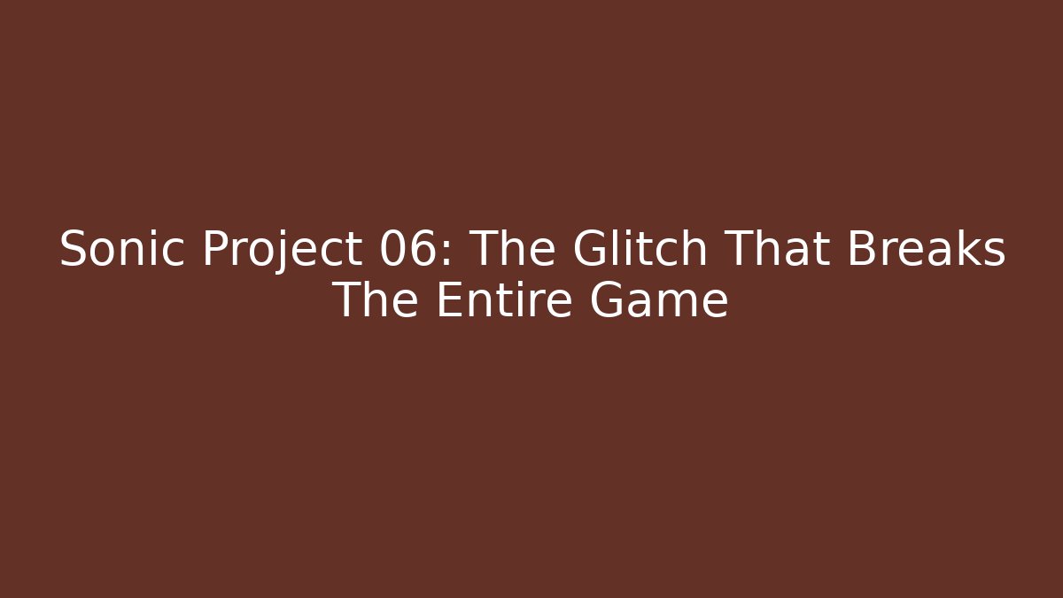 Sonic Project 06: The Glitch That Breaks The Entire Game