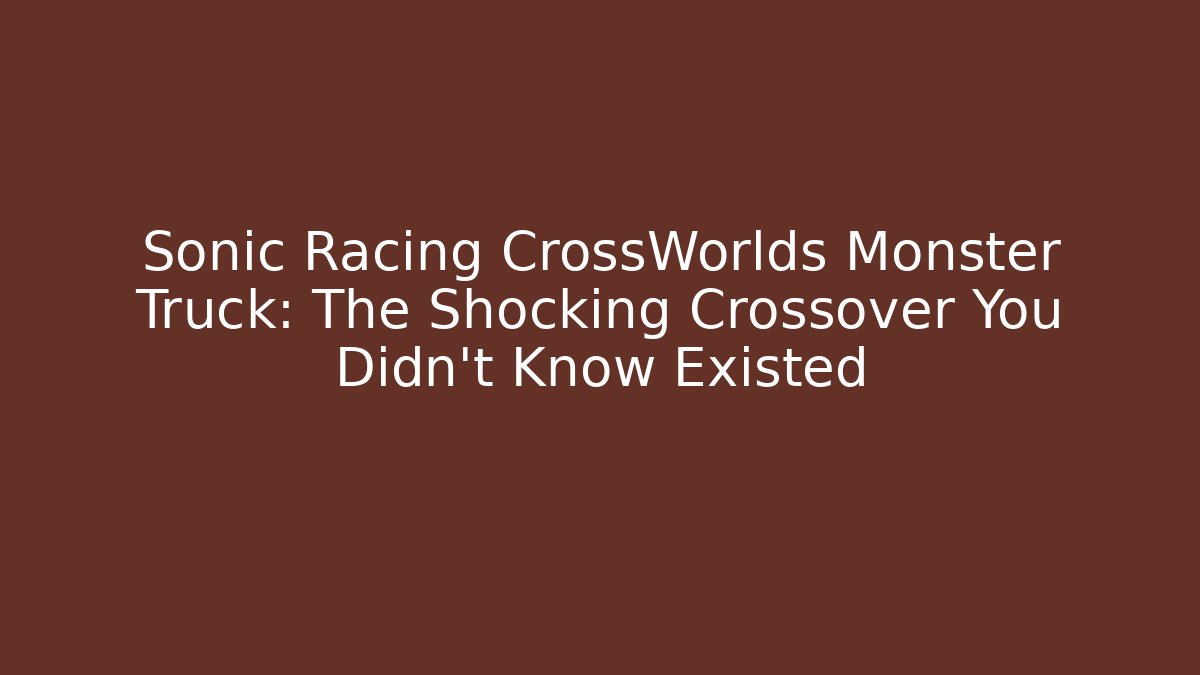 Sonic Racing CrossWorlds Monster Truck: The Shocking Crossover You Didn't Know Existed