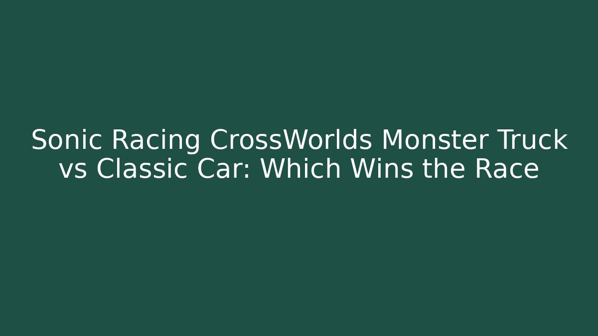 Sonic Racing CrossWorlds Monster Truck vs Classic Car: Which Wins the Race