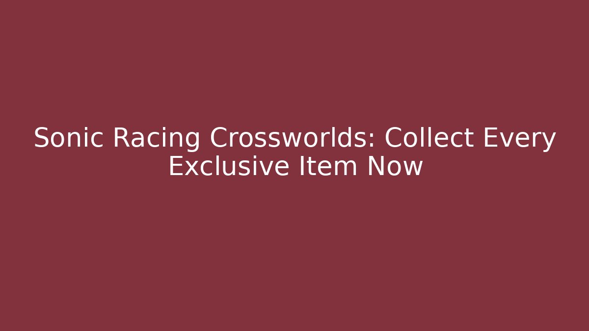 Sonic Racing Crossworlds: Collect Every Exclusive Item Now