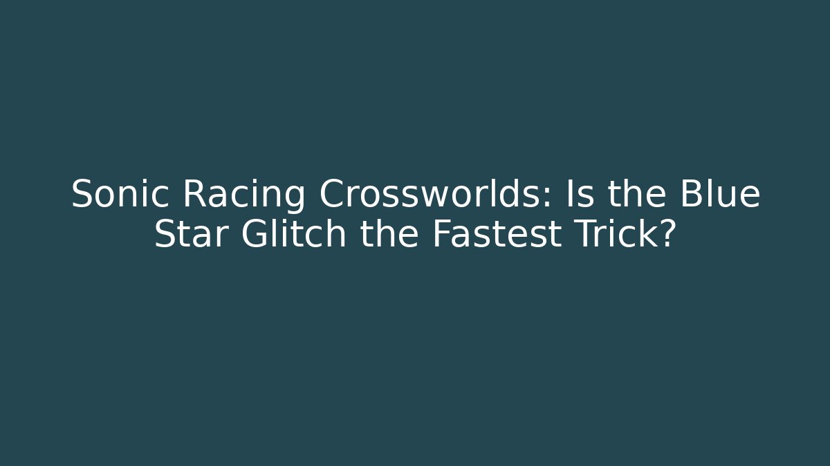 Sonic Racing Crossworlds: Is the Blue Star Glitch the Fastest Trick?
