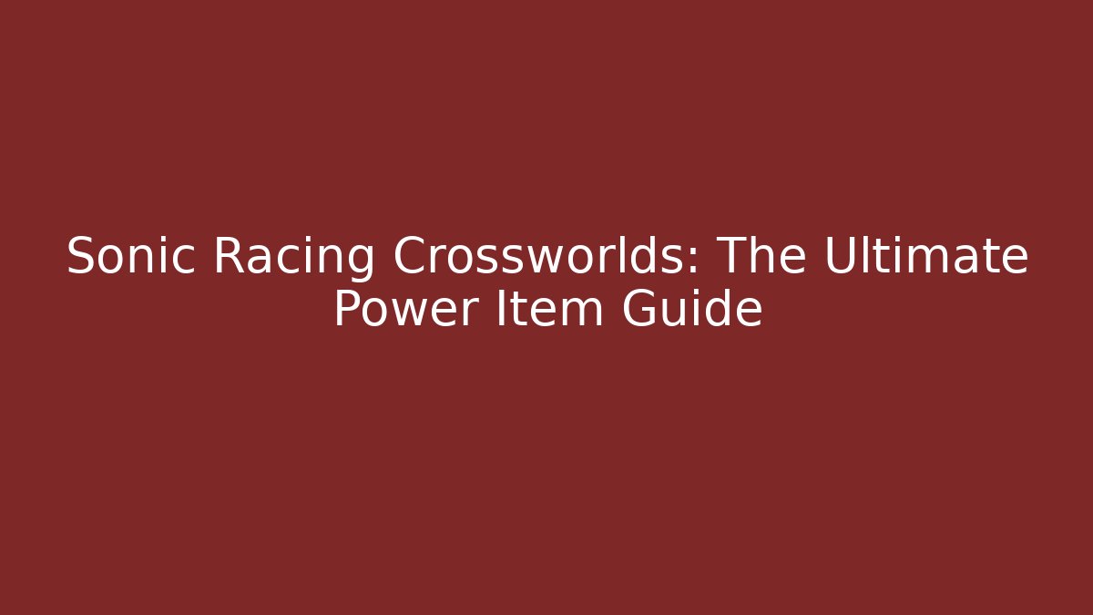 Sonic Racing Crossworlds: The Ultimate Power Item Guide