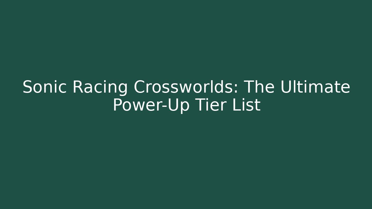 Sonic Racing Crossworlds: The Ultimate Power-Up Tier List - Critter Realm