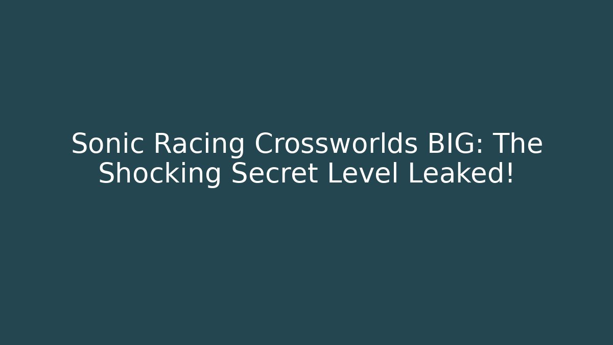 Sonic Racing Crossworlds BIG: The Shocking Secret Level Leaked!