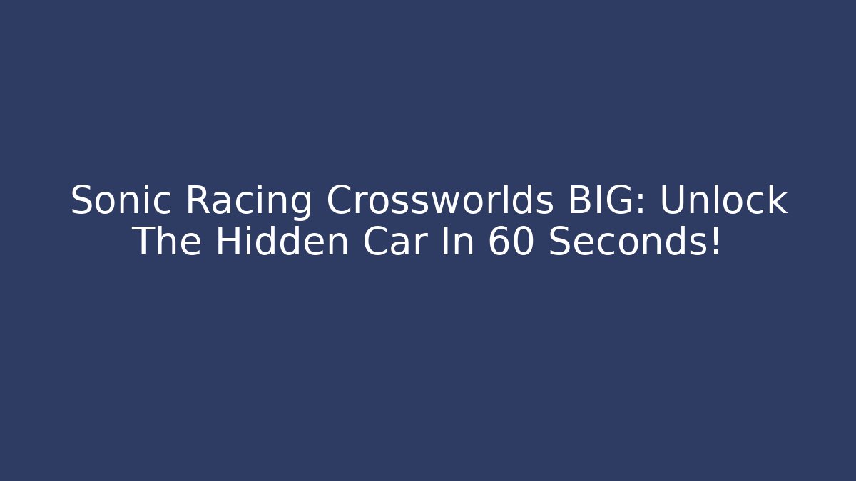 Sonic Racing Crossworlds BIG: Unlock The Hidden Car In 60 Seconds!