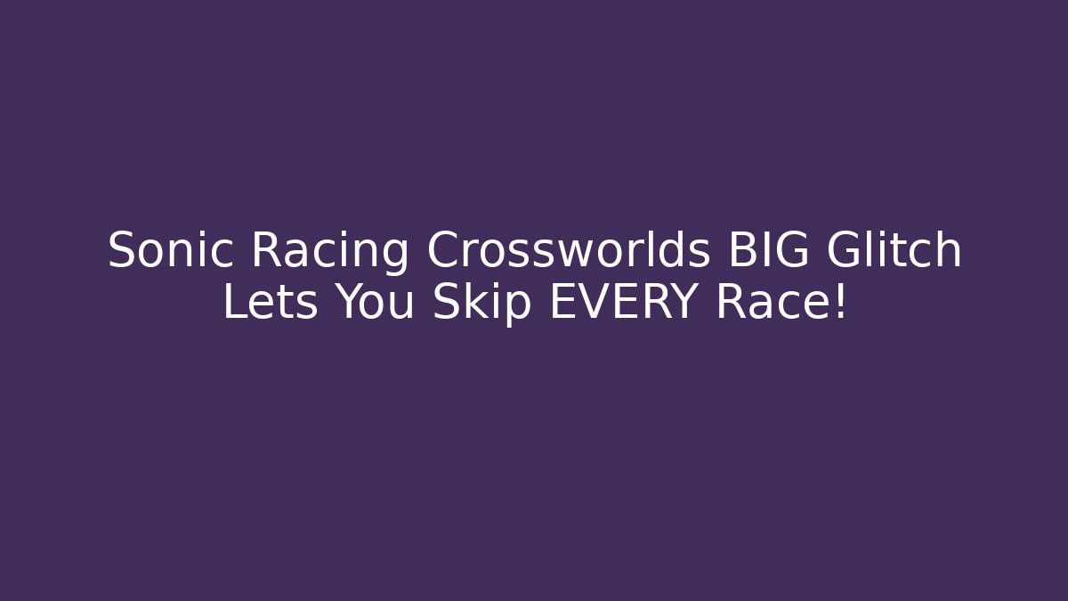 Sonic Racing Crossworlds BIG Glitch Lets You Skip EVERY Race!