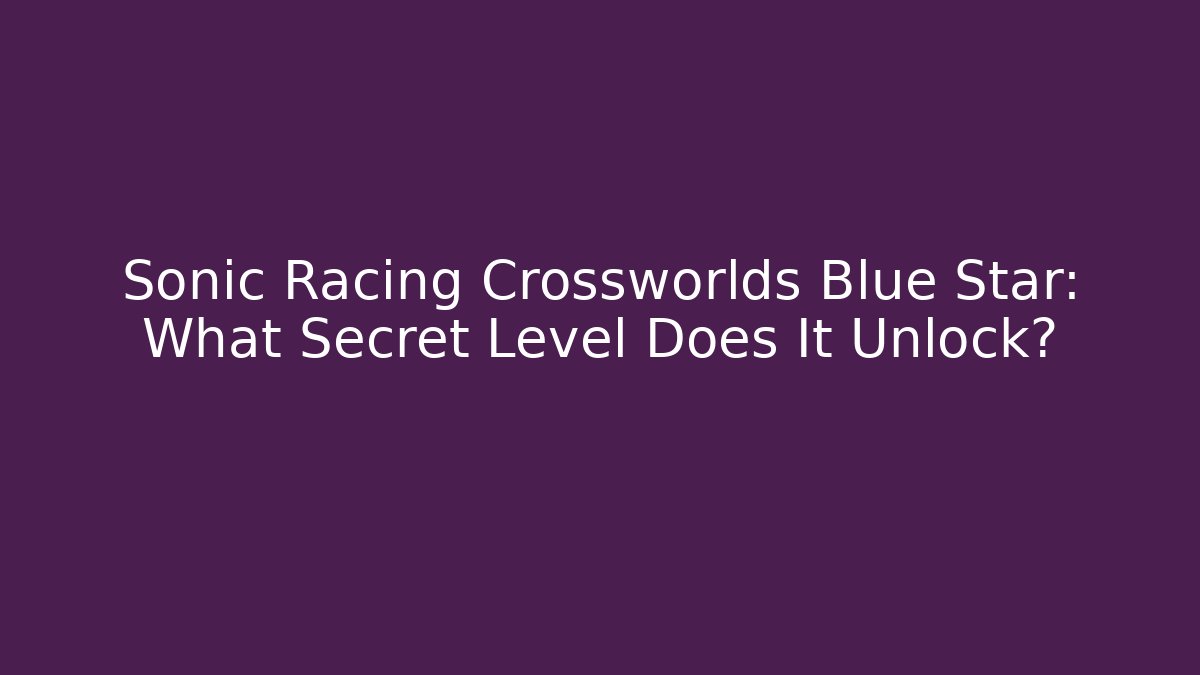 Sonic Racing Crossworlds Blue Star: What Secret Level Does It Unlock?