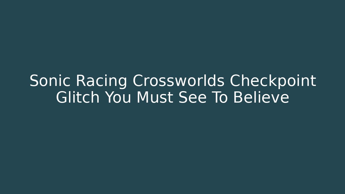 Sonic Racing Crossworlds Checkpoint Glitch You Must See To Believe