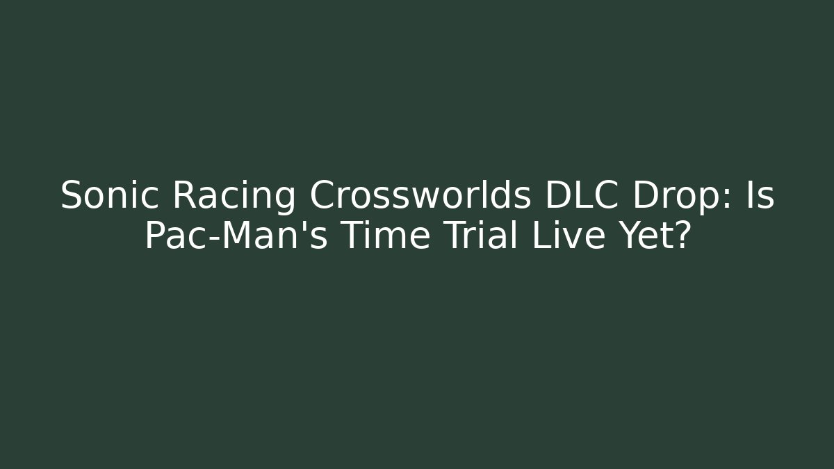 Sonic Racing Crossworlds DLC Drop: Is Pac-Man's Time Trial Live Yet?