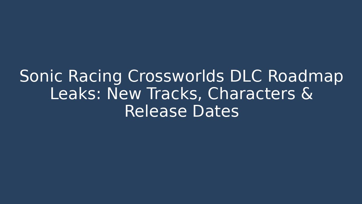 Sonic Racing Crossworlds DLC Roadmap Leaks: New Tracks, Characters & Release Dates